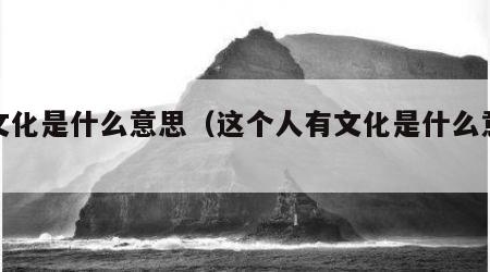 有文化是什么意思（这个人有文化是什么意思）