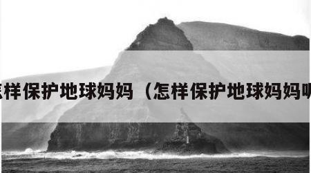 怎样保护地球妈妈（怎样保护地球妈妈呢）