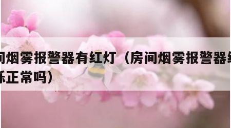 房间烟雾报警器有红灯（房间烟雾报警器红灯闪烁正常吗）