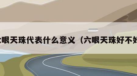 六眼天珠代表什么意义（六眼天珠好不好）