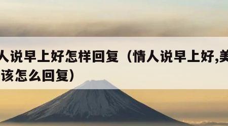 情人说早上好怎样回复（情人说早上好,美女,我该怎么回复）