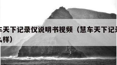 慧车天下记录仪说明书视频（慧车天下记录仪怎么样）