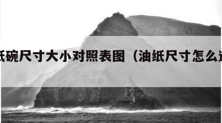 油纸碗尺寸大小对照表图（油纸尺寸怎么选择）