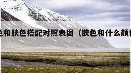 颜色和肤色搭配对照表图（肤色和什么颜色相近）