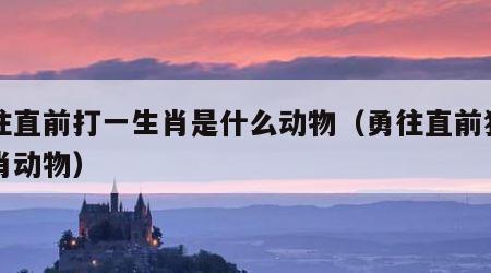 勇往直前打一生肖是什么动物（勇往直前猜一生肖动物）