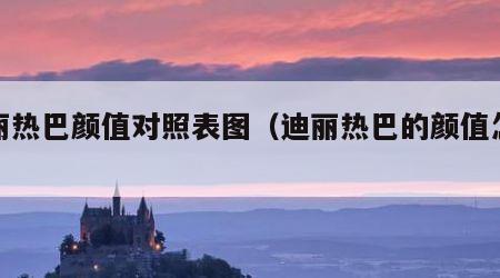 迪丽热巴颜值对照表图（迪丽热巴的颜值怎么样）