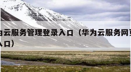 华为云服务管理登录入口（华为云服务网页登录入口）