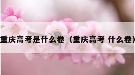 重庆高考是什么卷（重庆高考 什么卷）