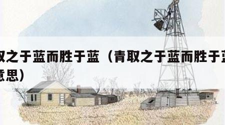 青取之于蓝而胜于蓝（青取之于蓝而胜于蓝什么意思）