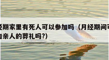 月经期家里有死人可以参加吗（月经期间可以参加亲人的葬礼吗?）