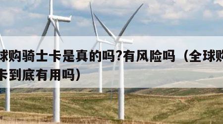 全球购骑士卡是真的吗?有风险吗（全球购骑士卡到底有用吗）