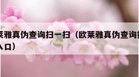 欧莱雅真伪查询扫一扫（欧莱雅真伪查询扫一扫入口）