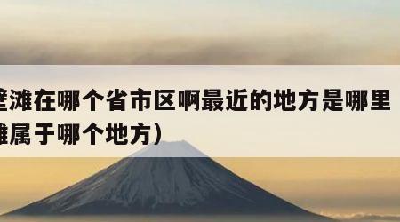 戈壁滩在哪个省市区啊最近的地方是哪里（戈壁滩属于哪个地方）