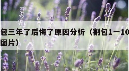 割包三年了后悔了原因分析（割包1一10天的图片）