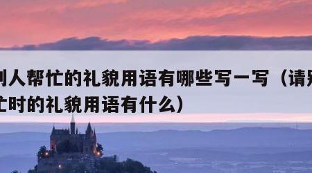 请别人帮忙的礼貌用语有哪些写一写（请别人帮忙时的礼貌用语有什么）