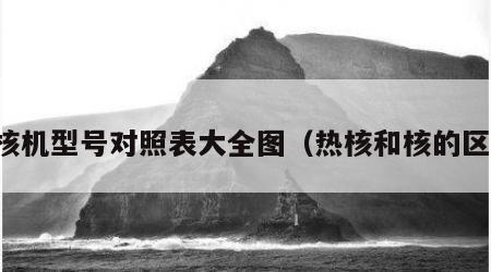 热核机型号对照表大全图（热核和核的区别）