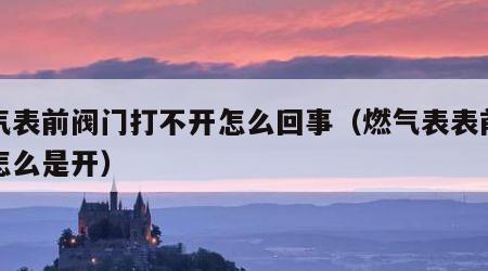 燃气表前阀门打不开怎么回事（燃气表表前阀门怎么是开）