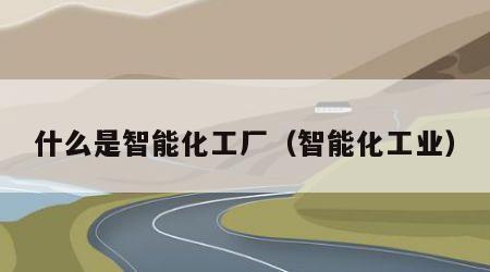 什么是智能化工厂（智能化工业）