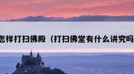 怎样打扫佛殿（打扫佛堂有什么讲究吗）