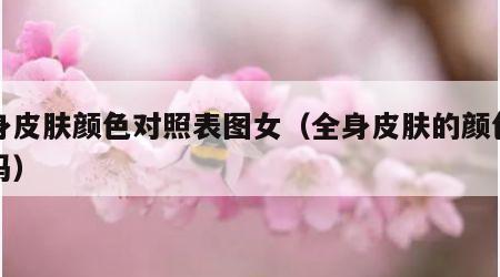 全身皮肤颜色对照表图女（全身皮肤的颜色一样吗）