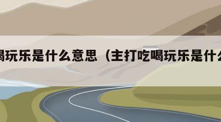 吃喝玩乐是什么意思（主打吃喝玩乐是什么意思）