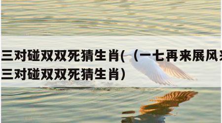 三三对碰双双死猜生肖(（一七再来展风采,三三对碰双双死猜生肖）