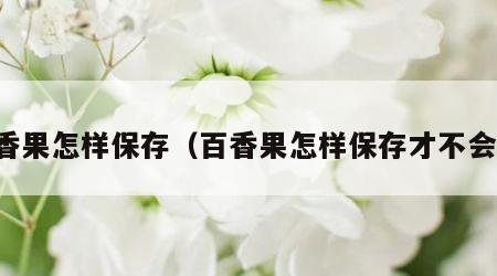 百香果怎样保存（百香果怎样保存才不会坏）