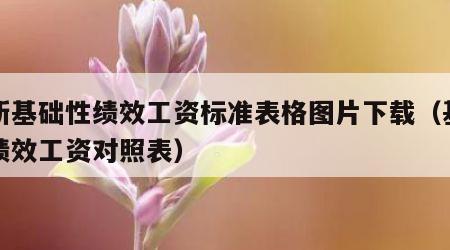 最新基础性绩效工资标准表格图片下载（基础性绩效工资对照表）