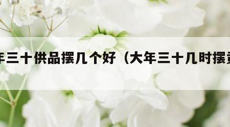 大年三十供品摆几个好（大年三十几时摆贡品）