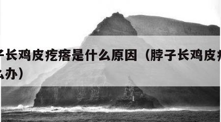 脖子长鸡皮疙瘩是什么原因（脖子长鸡皮疙瘩怎么办）