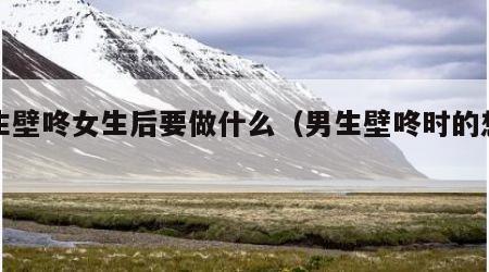 男生壁咚女生后要做什么（男生壁咚时的想法）