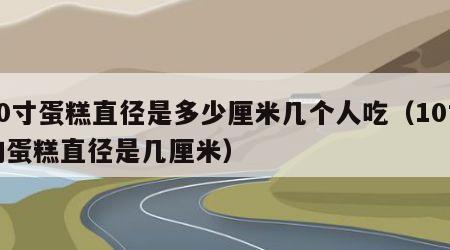 10寸蛋糕直径是多少厘米几个人吃（10寸的蛋糕直径是几厘米）