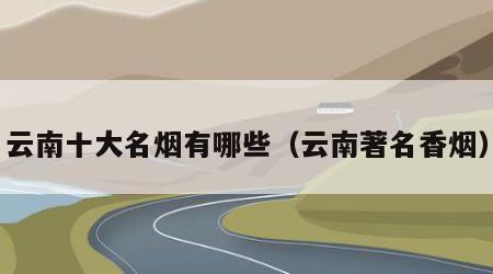 云南十大名烟有哪些（云南著名香烟）