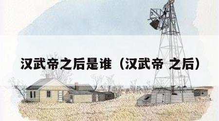 汉武帝之后是谁（汉武帝 之后）