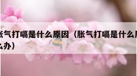 老胀气打嗝是什么原因（胀气打嗝是什么原因怎么办）