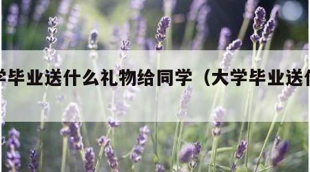 大学毕业送什么礼物给同学（大学毕业送什么好）