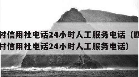 农村信用社电话24小时人工服务电话（四川农村信用社电话24小时人工服务电话）