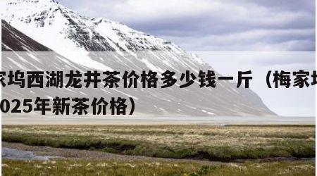 梅家坞西湖龙井茶价格多少钱一斤（梅家坞龙井2025年新茶价格）