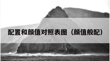 配置和颜值对照表图（颜值般配）