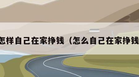 怎样自己在家挣钱（怎么自己在家挣钱）