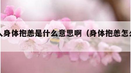 本人身体抱恙是什么意思啊（身体抱恙怎么写）