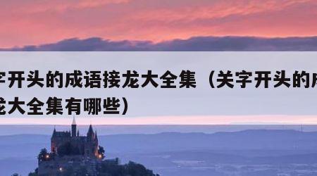 关字开头的成语接龙大全集（关字开头的成语接龙大全集有哪些）