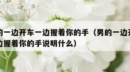 男的一边开车一边握着你的手（男的一边开车一边握着你的手说明什么）