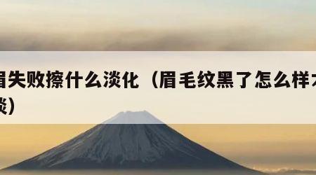 纹眉失败擦什么淡化（眉毛纹黑了怎么样才能变淡）