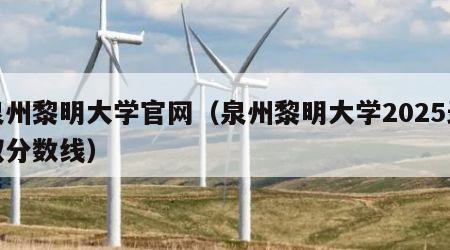 泉州黎明大学官网（泉州黎明大学2025录取分数线）