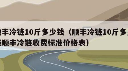 顺丰冷链10斤多少钱（顺丰冷链10斤多少钱顺丰冷链收费标准价格表）