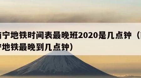 南宁地铁时间表最晚班2020是几点钟（南宁地铁最晚到几点钟）