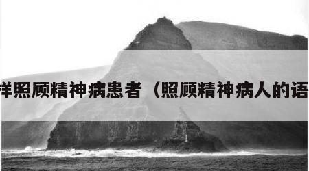 怎样照顾精神病患者（照顾精神病人的语句）