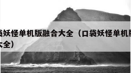 口袋妖怪单机版融合大全（口袋妖怪单机版合体大全）