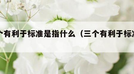 三个有利于标准是指什么（三个有利于标准包括）